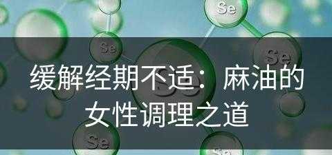 缓解经期不适：麻油的女性调理之道